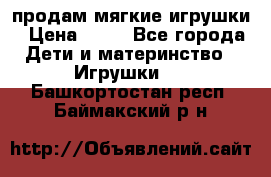 продам мягкие игрушки › Цена ­ 20 - Все города Дети и материнство » Игрушки   . Башкортостан респ.,Баймакский р-н